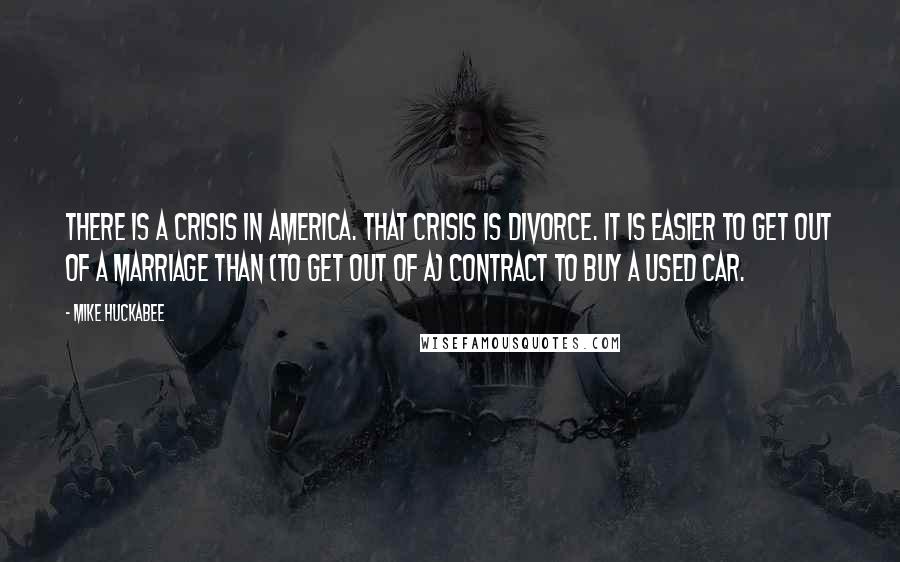 Mike Huckabee Quotes: There is a crisis in America. That crisis is divorce. It is easier to get out of a marriage than (to get out of a) contract to buy a used car.