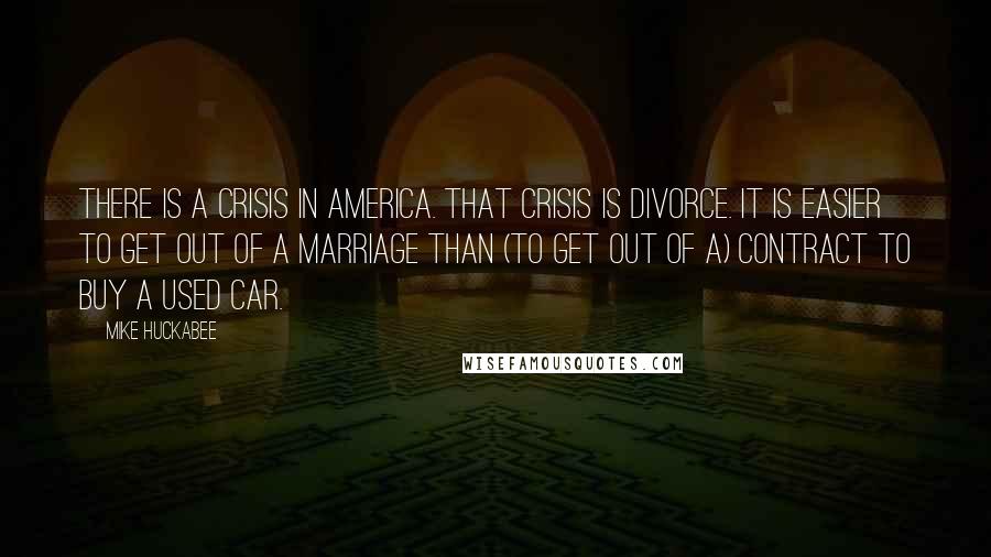 Mike Huckabee Quotes: There is a crisis in America. That crisis is divorce. It is easier to get out of a marriage than (to get out of a) contract to buy a used car.