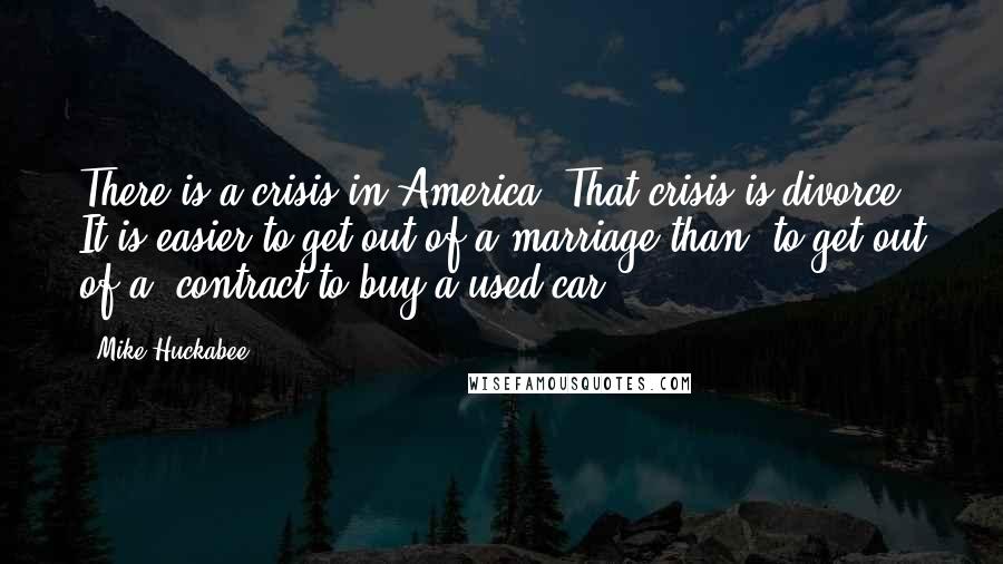 Mike Huckabee Quotes: There is a crisis in America. That crisis is divorce. It is easier to get out of a marriage than (to get out of a) contract to buy a used car.