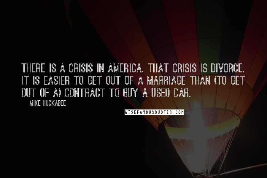 Mike Huckabee Quotes: There is a crisis in America. That crisis is divorce. It is easier to get out of a marriage than (to get out of a) contract to buy a used car.