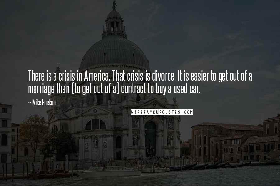 Mike Huckabee Quotes: There is a crisis in America. That crisis is divorce. It is easier to get out of a marriage than (to get out of a) contract to buy a used car.