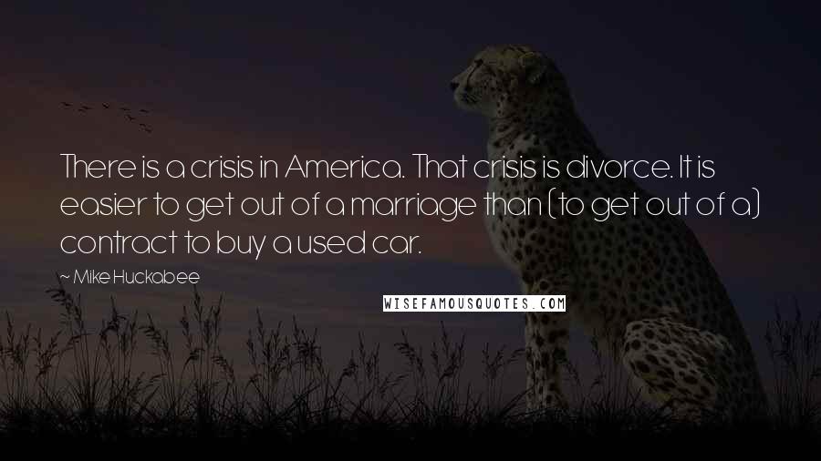 Mike Huckabee Quotes: There is a crisis in America. That crisis is divorce. It is easier to get out of a marriage than (to get out of a) contract to buy a used car.