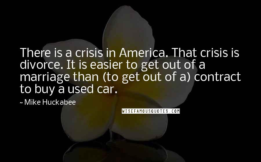 Mike Huckabee Quotes: There is a crisis in America. That crisis is divorce. It is easier to get out of a marriage than (to get out of a) contract to buy a used car.