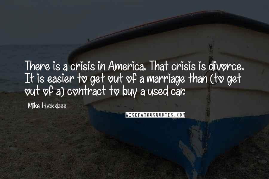 Mike Huckabee Quotes: There is a crisis in America. That crisis is divorce. It is easier to get out of a marriage than (to get out of a) contract to buy a used car.