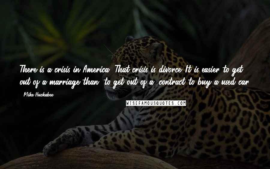 Mike Huckabee Quotes: There is a crisis in America. That crisis is divorce. It is easier to get out of a marriage than (to get out of a) contract to buy a used car.