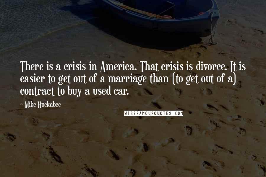 Mike Huckabee Quotes: There is a crisis in America. That crisis is divorce. It is easier to get out of a marriage than (to get out of a) contract to buy a used car.