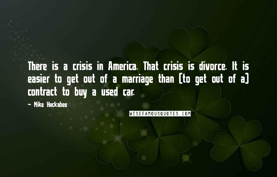 Mike Huckabee Quotes: There is a crisis in America. That crisis is divorce. It is easier to get out of a marriage than (to get out of a) contract to buy a used car.