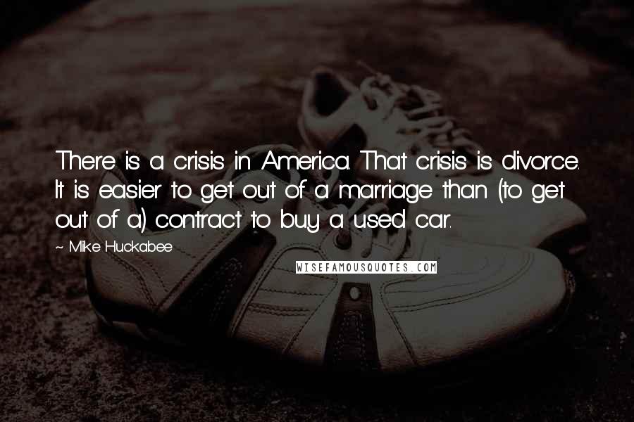 Mike Huckabee Quotes: There is a crisis in America. That crisis is divorce. It is easier to get out of a marriage than (to get out of a) contract to buy a used car.