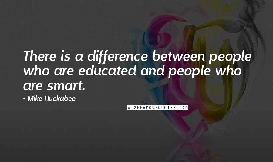 Mike Huckabee Quotes: There is a difference between people who are educated and people who are smart.