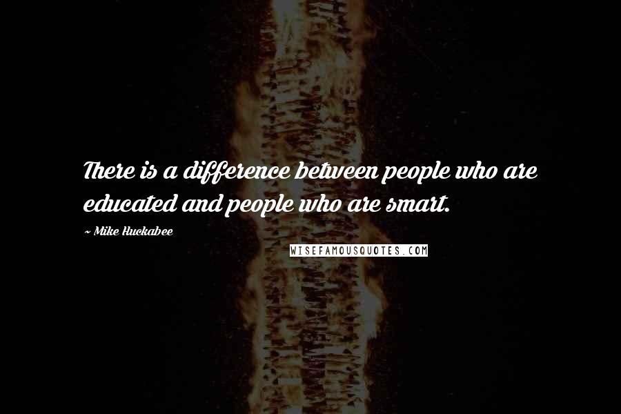 Mike Huckabee Quotes: There is a difference between people who are educated and people who are smart.