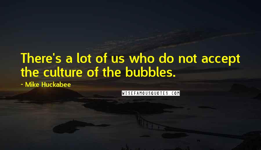 Mike Huckabee Quotes: There's a lot of us who do not accept the culture of the bubbles.