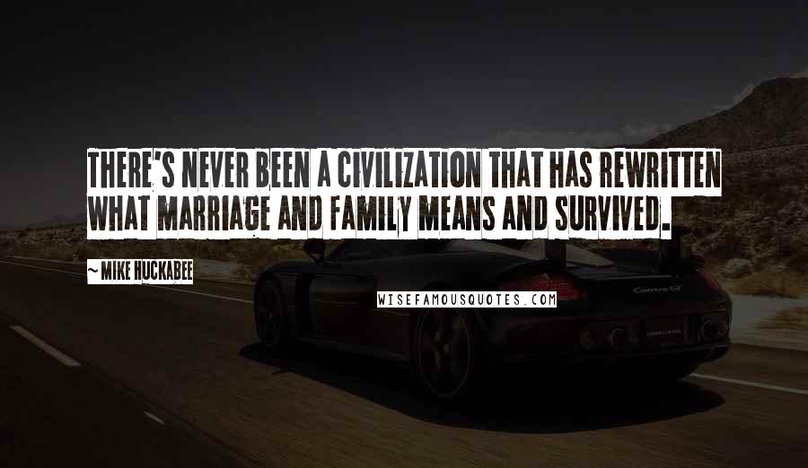 Mike Huckabee Quotes: There's never been a civilization that has rewritten what marriage and family means and survived.