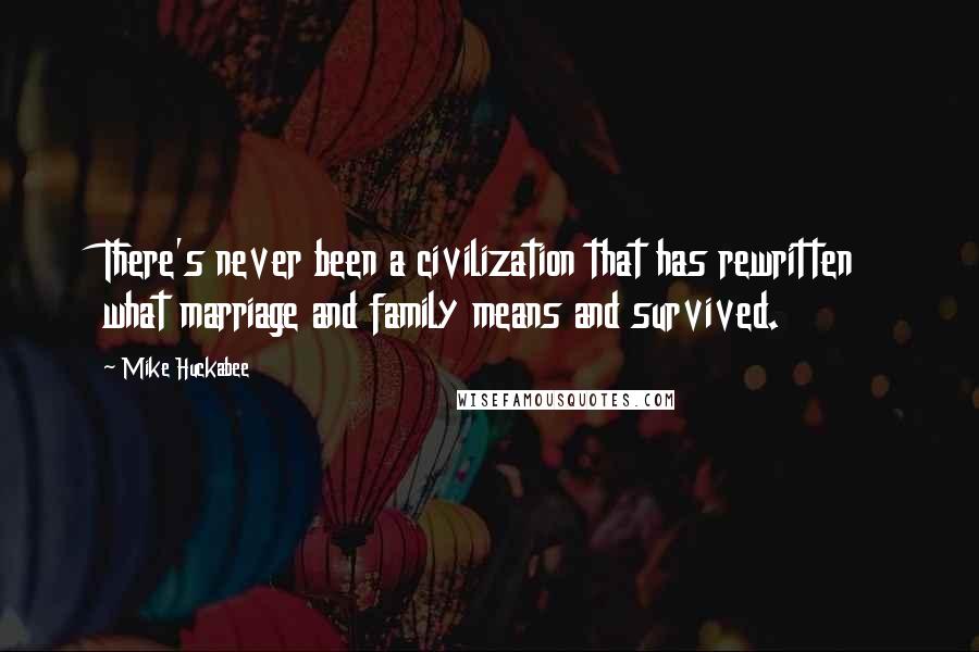 Mike Huckabee Quotes: There's never been a civilization that has rewritten what marriage and family means and survived.