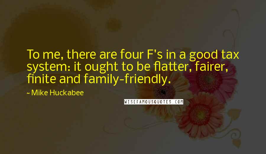 Mike Huckabee Quotes: To me, there are four F's in a good tax system: it ought to be flatter, fairer, finite and family-friendly.