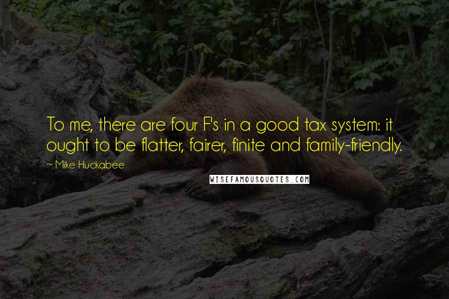 Mike Huckabee Quotes: To me, there are four F's in a good tax system: it ought to be flatter, fairer, finite and family-friendly.