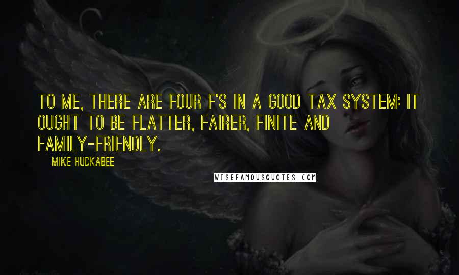 Mike Huckabee Quotes: To me, there are four F's in a good tax system: it ought to be flatter, fairer, finite and family-friendly.