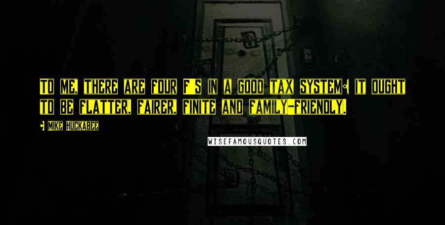 Mike Huckabee Quotes: To me, there are four F's in a good tax system: it ought to be flatter, fairer, finite and family-friendly.