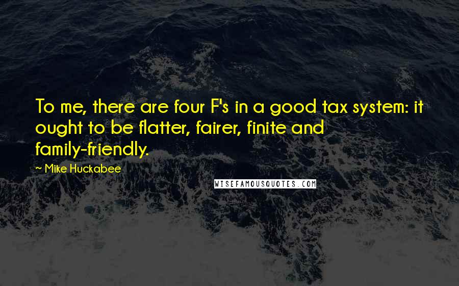 Mike Huckabee Quotes: To me, there are four F's in a good tax system: it ought to be flatter, fairer, finite and family-friendly.