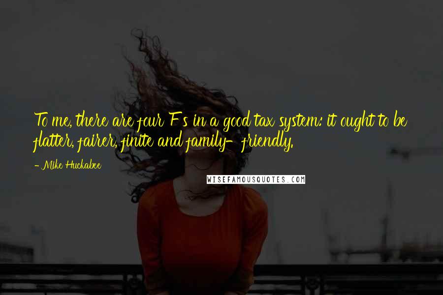 Mike Huckabee Quotes: To me, there are four F's in a good tax system: it ought to be flatter, fairer, finite and family-friendly.