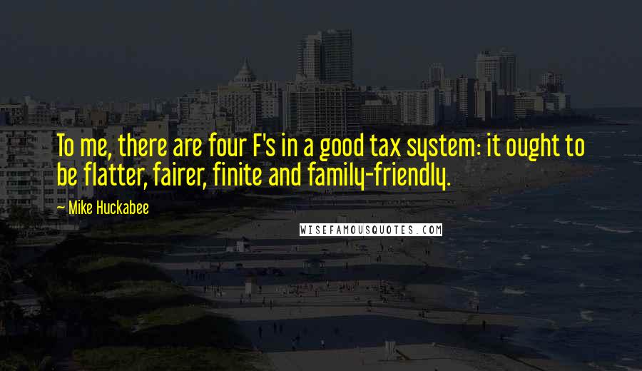 Mike Huckabee Quotes: To me, there are four F's in a good tax system: it ought to be flatter, fairer, finite and family-friendly.