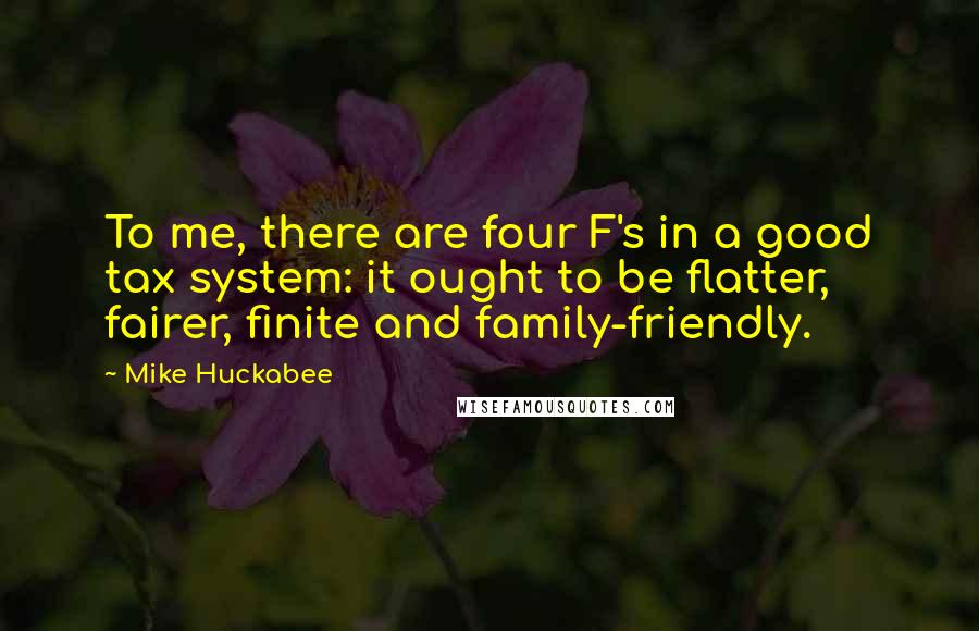 Mike Huckabee Quotes: To me, there are four F's in a good tax system: it ought to be flatter, fairer, finite and family-friendly.