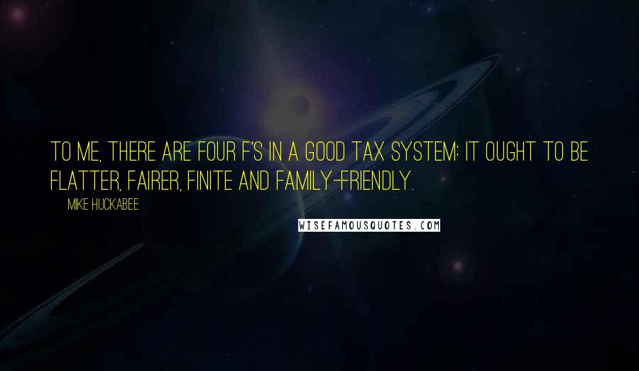 Mike Huckabee Quotes: To me, there are four F's in a good tax system: it ought to be flatter, fairer, finite and family-friendly.