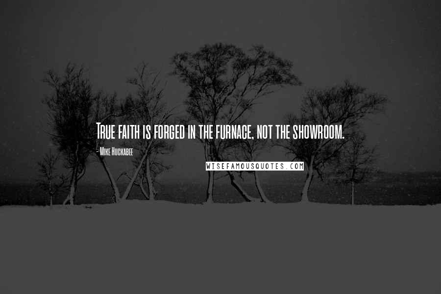 Mike Huckabee Quotes: True faith is forged in the furnace, not the showroom.