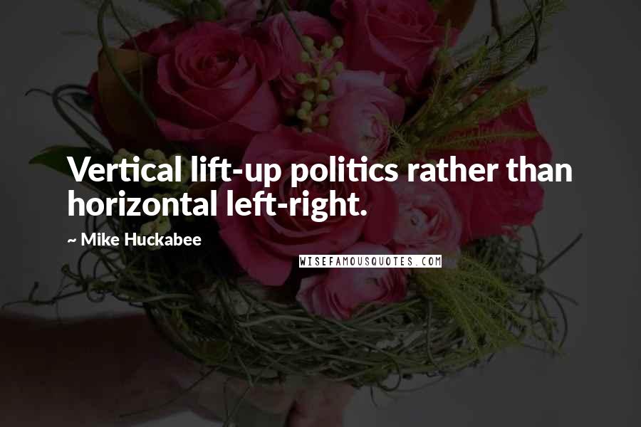 Mike Huckabee Quotes: Vertical lift-up politics rather than horizontal left-right.