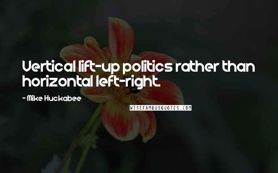 Mike Huckabee Quotes: Vertical lift-up politics rather than horizontal left-right.