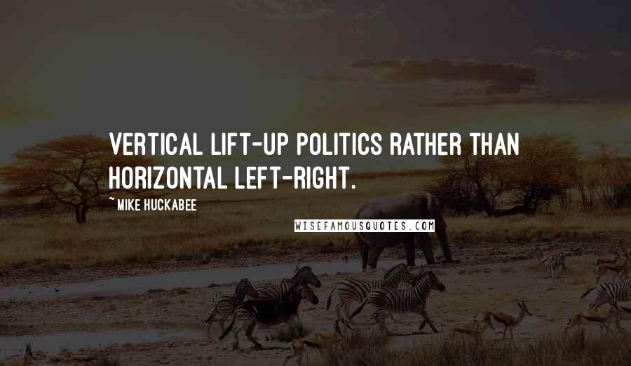 Mike Huckabee Quotes: Vertical lift-up politics rather than horizontal left-right.