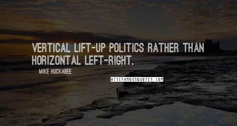 Mike Huckabee Quotes: Vertical lift-up politics rather than horizontal left-right.