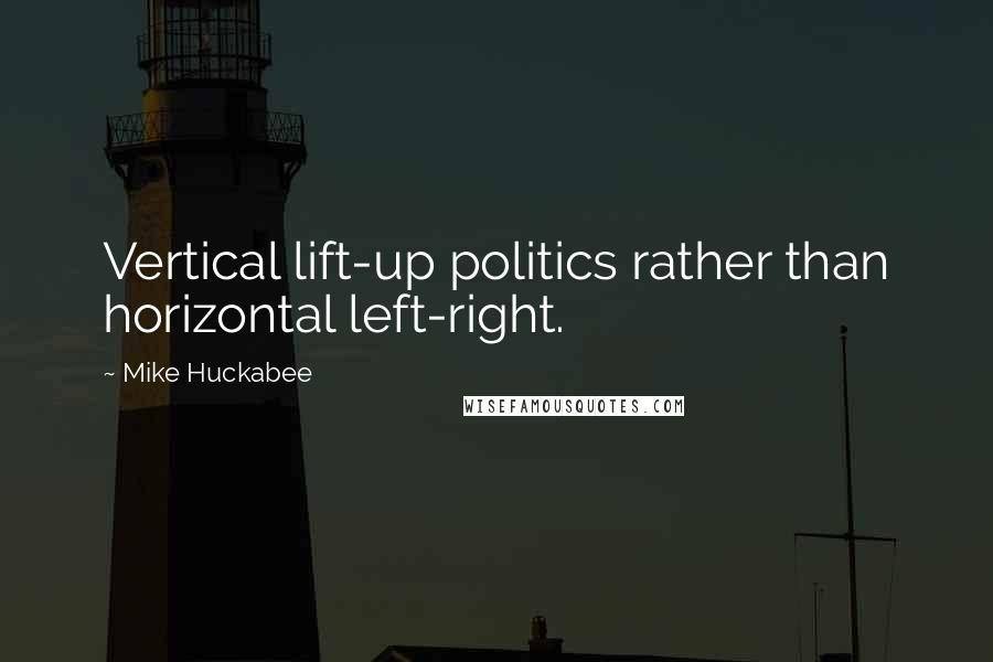 Mike Huckabee Quotes: Vertical lift-up politics rather than horizontal left-right.
