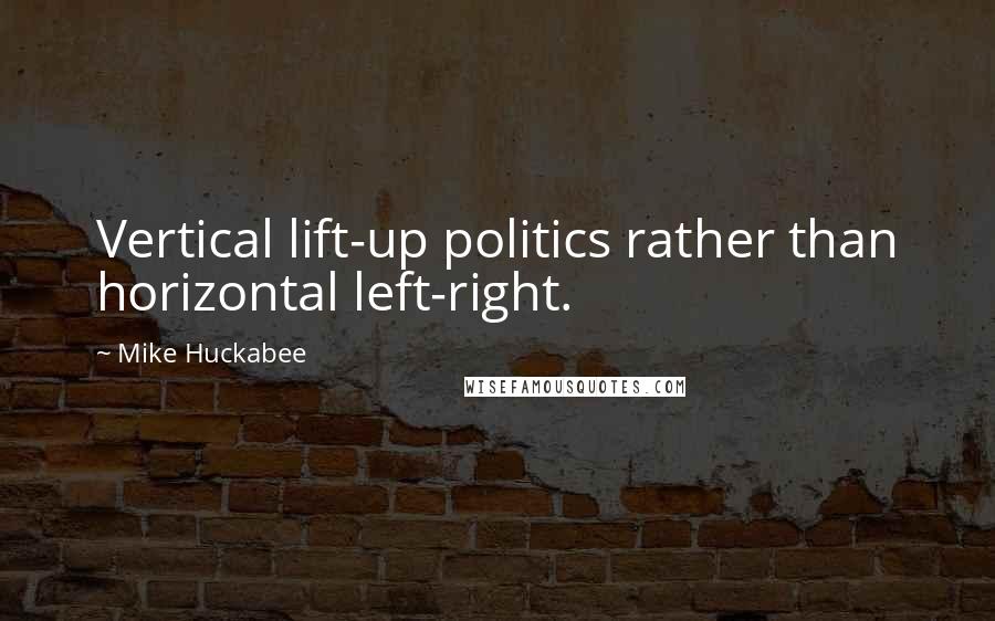 Mike Huckabee Quotes: Vertical lift-up politics rather than horizontal left-right.