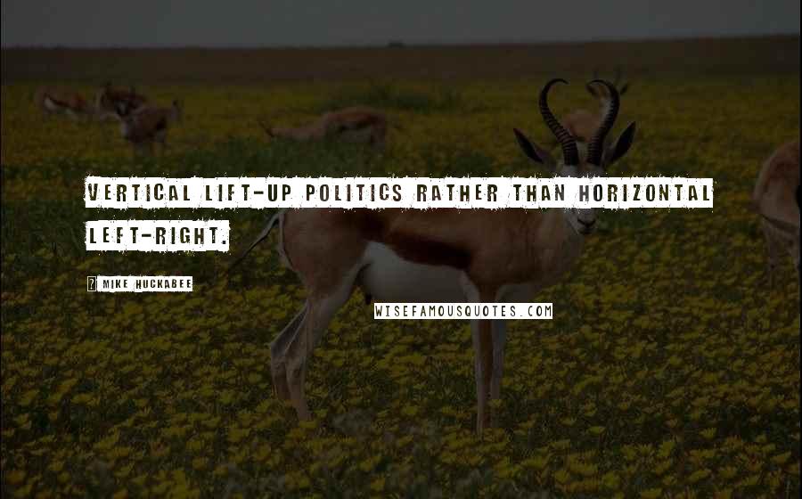 Mike Huckabee Quotes: Vertical lift-up politics rather than horizontal left-right.