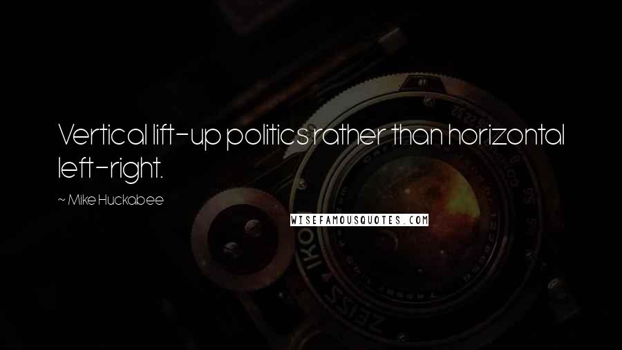 Mike Huckabee Quotes: Vertical lift-up politics rather than horizontal left-right.