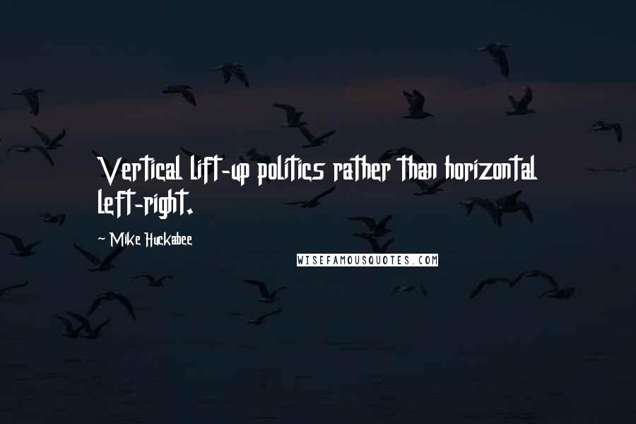 Mike Huckabee Quotes: Vertical lift-up politics rather than horizontal left-right.