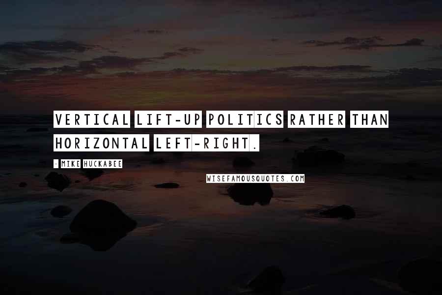 Mike Huckabee Quotes: Vertical lift-up politics rather than horizontal left-right.