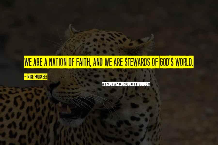 Mike Huckabee Quotes: We are a nation of faith, and we are stewards of God's world.