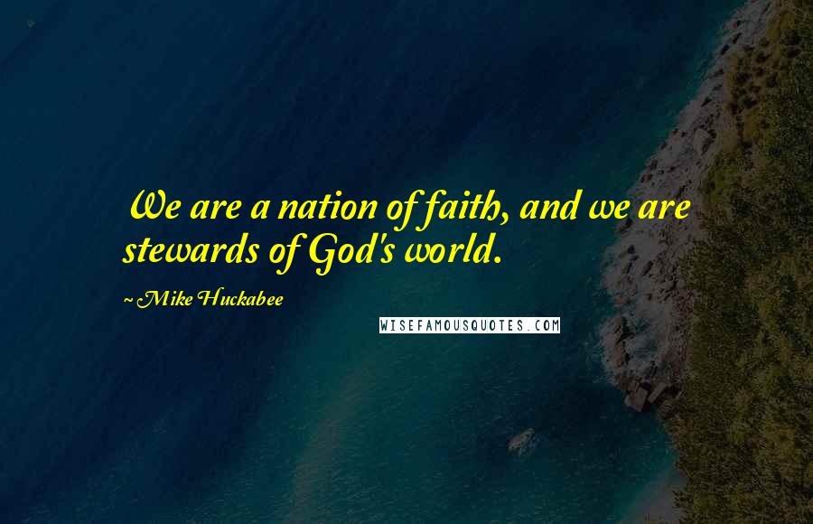 Mike Huckabee Quotes: We are a nation of faith, and we are stewards of God's world.