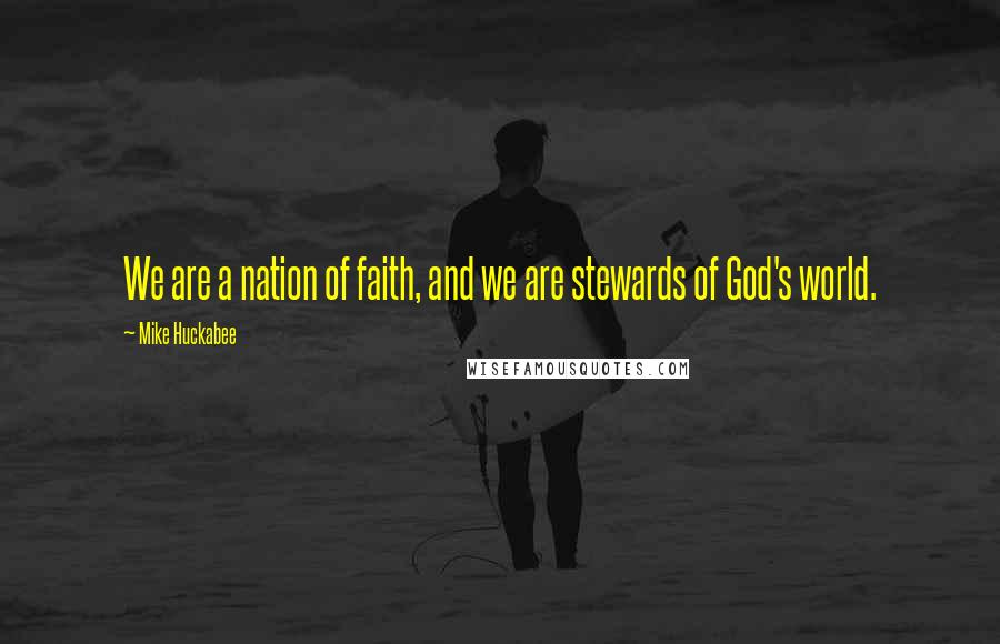 Mike Huckabee Quotes: We are a nation of faith, and we are stewards of God's world.