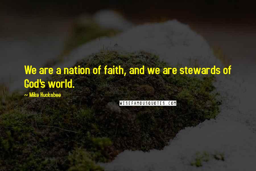 Mike Huckabee Quotes: We are a nation of faith, and we are stewards of God's world.