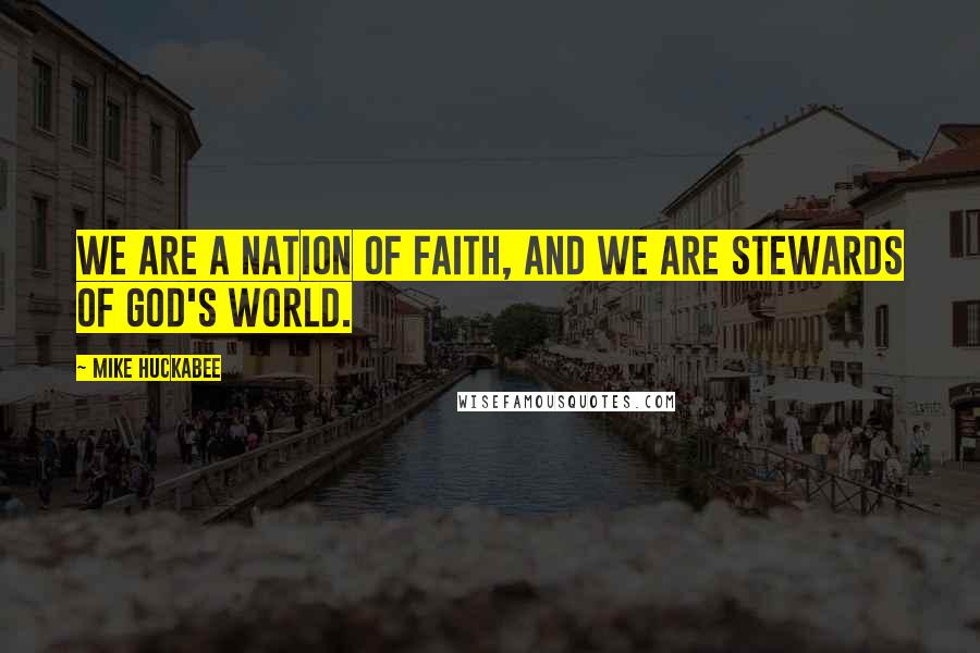 Mike Huckabee Quotes: We are a nation of faith, and we are stewards of God's world.