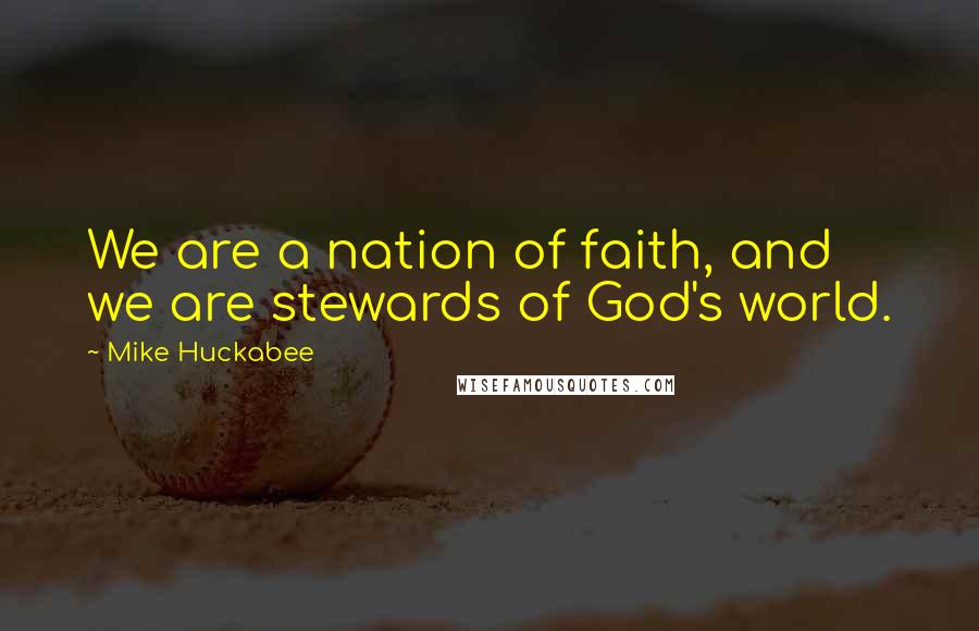 Mike Huckabee Quotes: We are a nation of faith, and we are stewards of God's world.