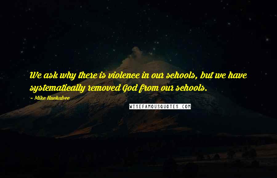 Mike Huckabee Quotes: We ask why there is violence in our schools, but we have systematically removed God from our schools.