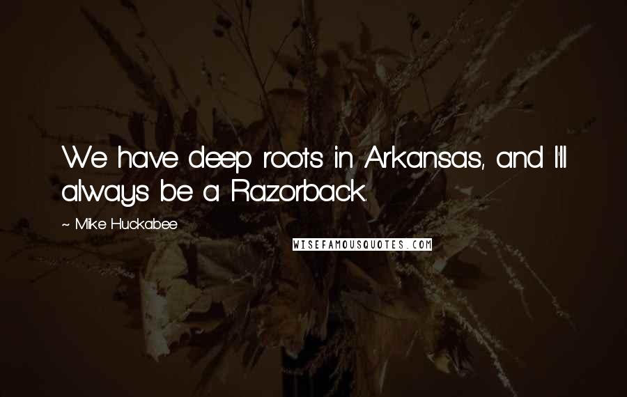 Mike Huckabee Quotes: We have deep roots in Arkansas, and I'll always be a Razorback.