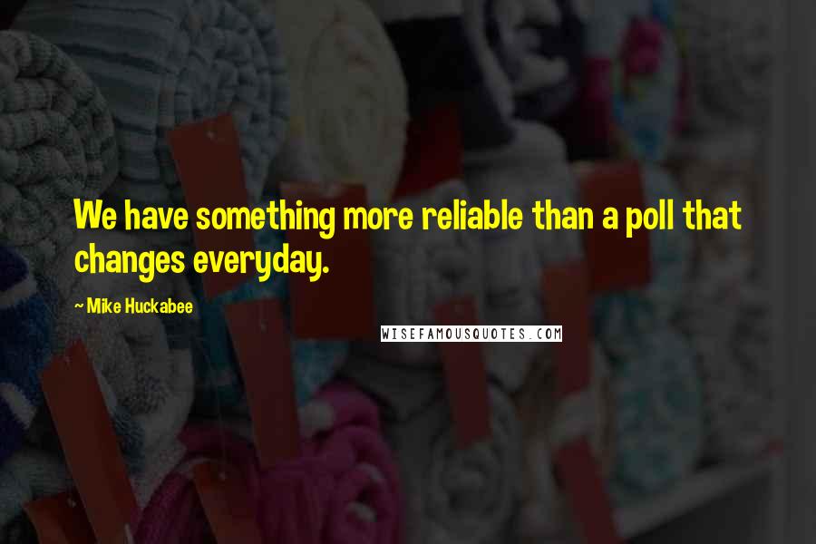 Mike Huckabee Quotes: We have something more reliable than a poll that changes everyday.