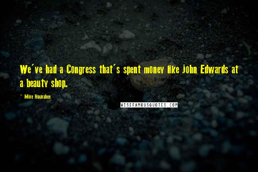 Mike Huckabee Quotes: We've had a Congress that's spent money like John Edwards at a beauty shop.