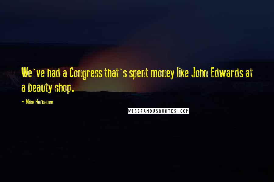 Mike Huckabee Quotes: We've had a Congress that's spent money like John Edwards at a beauty shop.
