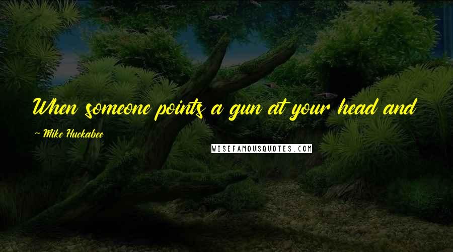 Mike Huckabee Quotes: When someone points a gun at your head and loads it, by God, you ought to take them seriously.