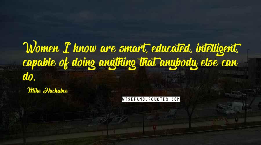 Mike Huckabee Quotes: Women I know are smart, educated, intelligent, capable of doing anything that anybody else can do.